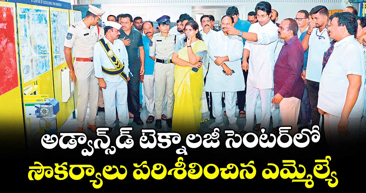 అడ్వా న్స్డ్  టెక్నాలజీ సెంటర్ లో సౌకర్యాలు పరిశీలించిన ఎమ్మెల్యే 