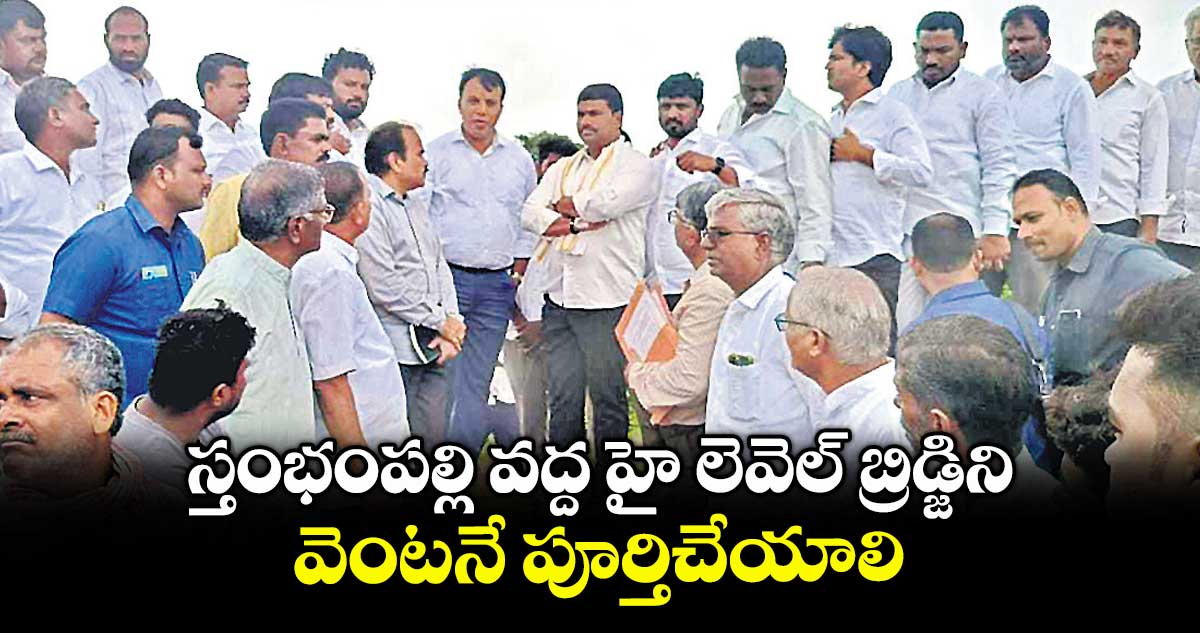 స్తంభంపల్లి వద్ద హై లెవెల్ బ్రిడ్జిని వెంటనే పూర్తిచేయాలి :ఎమ్మెల్యే మేడిపల్లి సత్యం