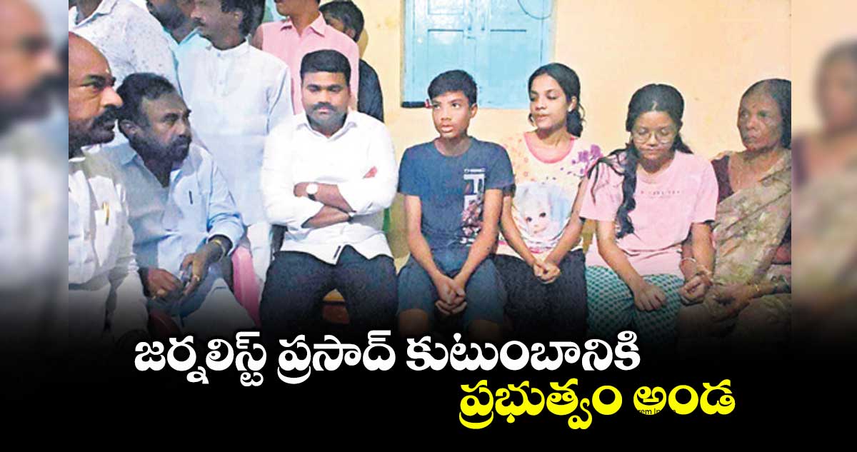 జర్నలిస్ట్ ప్రసాద్ కుటుంబానికి ప్రభుత్వం అండ : ఎమ్యెల్యే మేడిపల్లి సత్యం