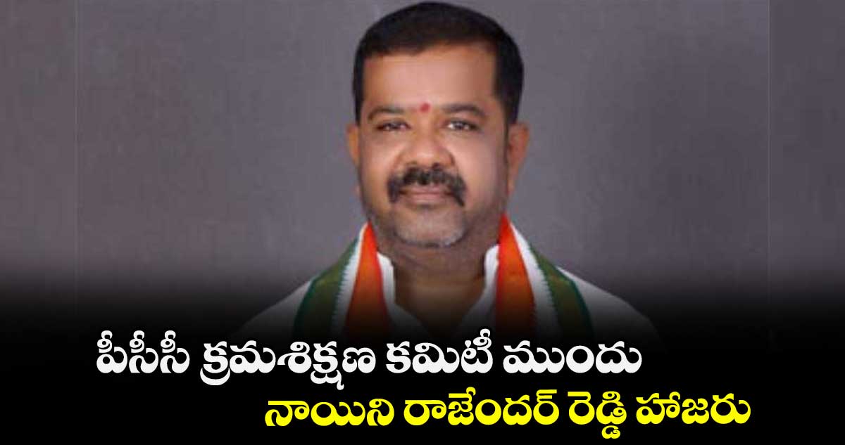పీసీసీ క్రమశిక్షణ కమిటీ ముందు నాయిని రాజేందర్ రెడ్డి హాజరు