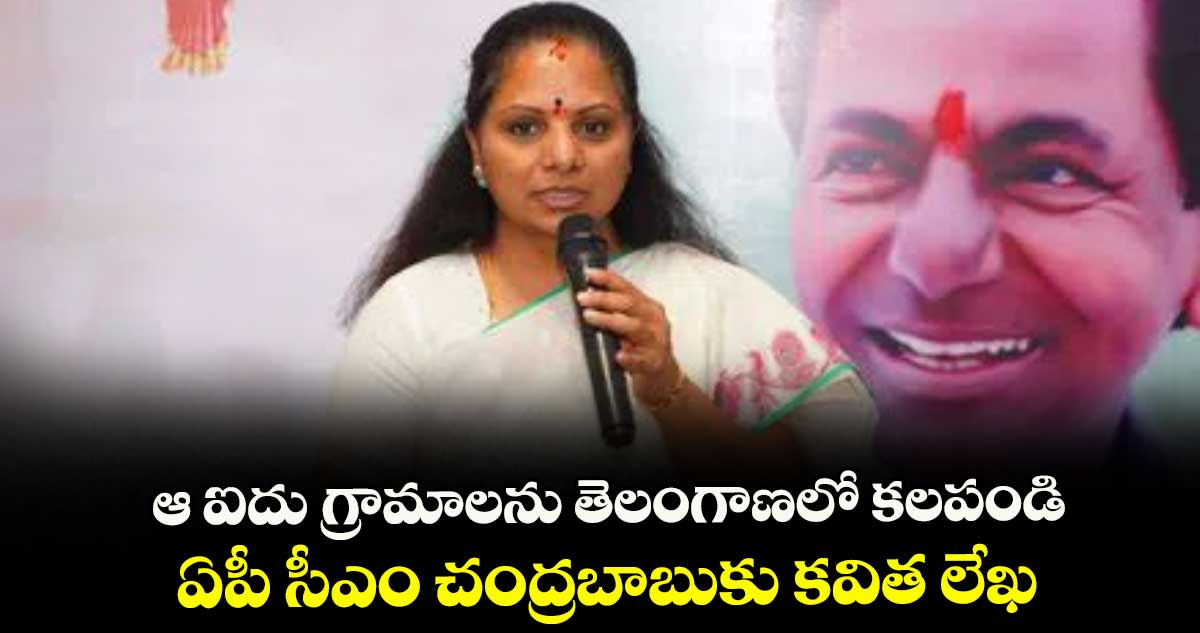 ఆ ఐదు గ్రామాలను తెలంగాణలో కలపండి .. ఏపీ సీఎం చంద్రబాబుకు కవిత లేఖ