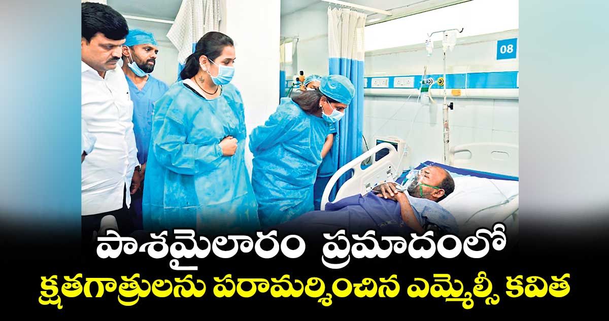 పాశమైలారం ప్రమాదంలో క్షతగాత్రులను పరామర్శించిన  ఎమ్మెల్సీ కవిత