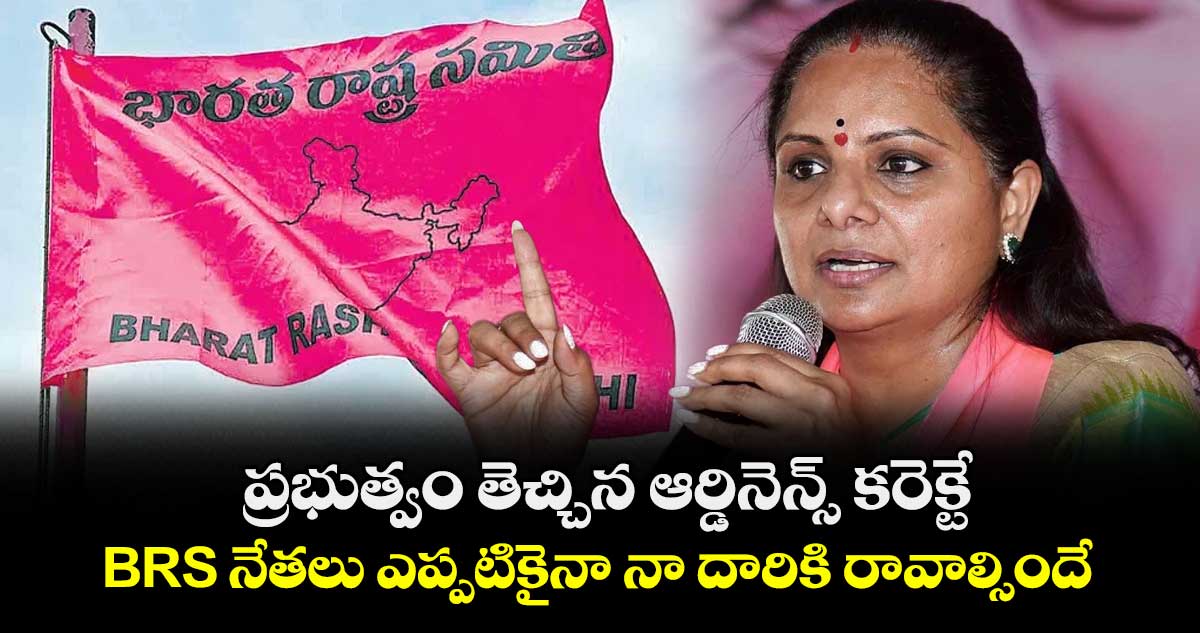 ప్రభుత్వం తెచ్చిన ఆర్డినెన్స్ కరెక్టే.. BRS నేతలు ఎప్పటికైనా నా దారికి రావాల్సిందే: కవిత