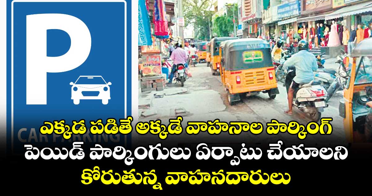 ఎక్కడ పడితే అక్కడే వాహనాల పార్కింగ్ .. పెయిడ్ పార్కింగులు ఏర్పాటు చేయాలని కోరుతున్న వాహనదారులు