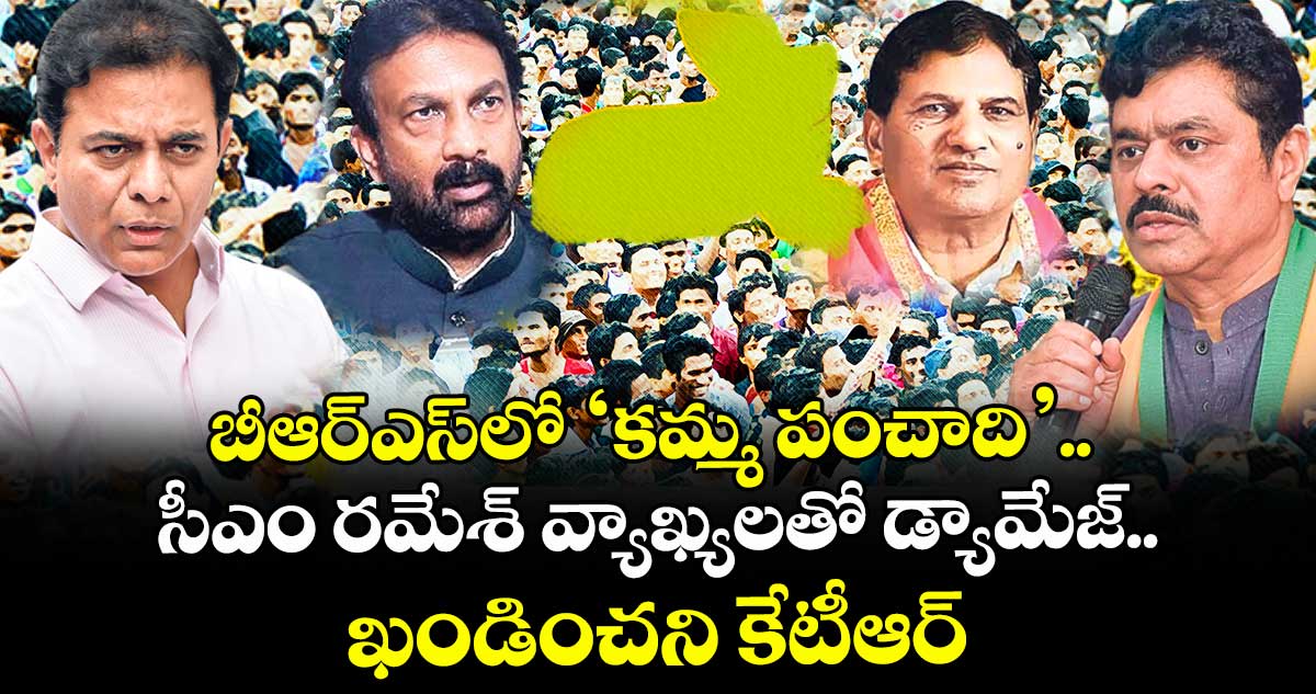 బీఆర్ఎస్⁬లో ‘కమ్మ పంచాది’.. సీఎం రమేశ్ వ్యాఖ్యలతో డ్యామేజ్.. ఖండించని కేటీఆర్