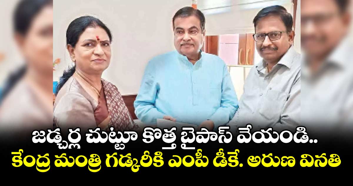 జడ్చర్ల చుట్టూ కొత్త బైపాస్ వేయండి .. కేంద్ర మంత్రి గడ్కరీకి ఎంపీ డీకే. అరుణ వినతి