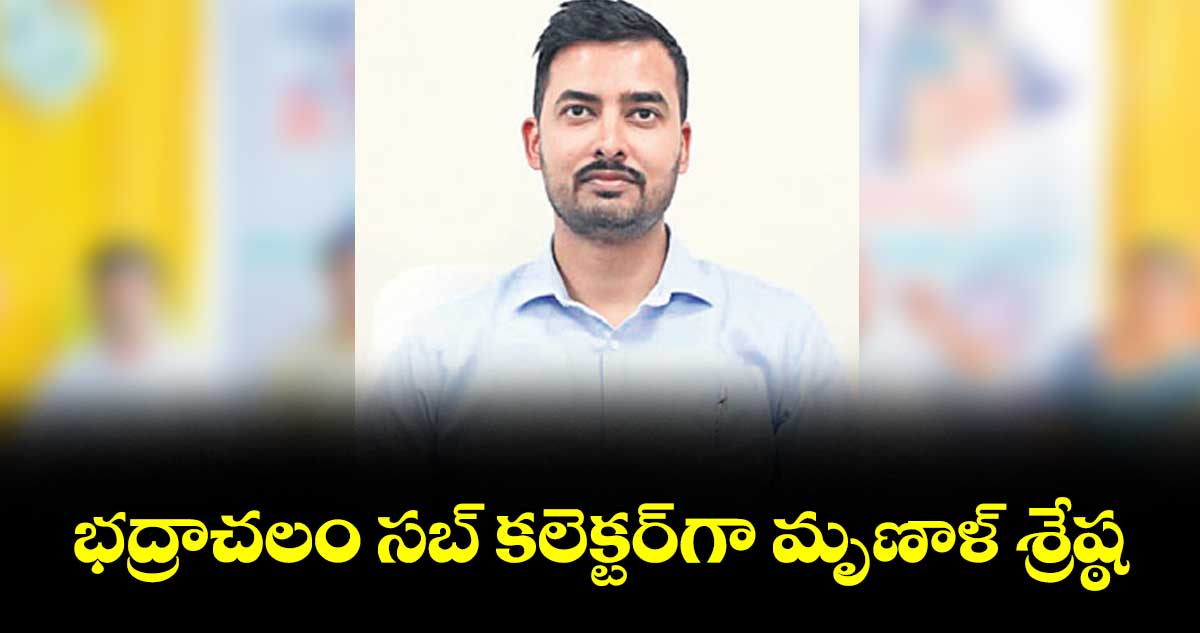 భద్రాచలం సబ్ కలెక్టర్గా మృణాళ్ శ్రేష్ఠ