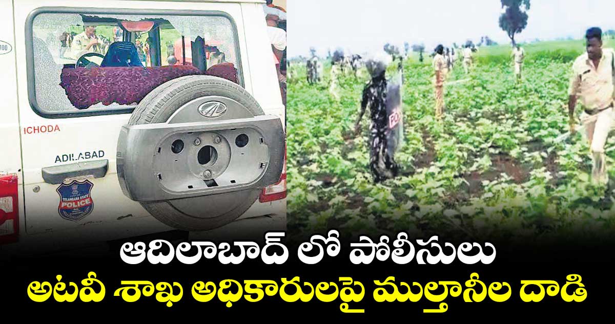 ఆదిలాబాద్ లో పోలీసులు, అటవీ శాఖ అధికారులపై ముల్తానీల దాడి