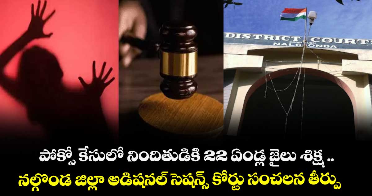 పోక్సో కేసులో నిందితుడికి 22 ఏండ్ల జైలు శిక్ష .. నల్గొండ జిల్లా అడిషనల్ సెషన్స్ కోర్టు సంచలన తీర్పు