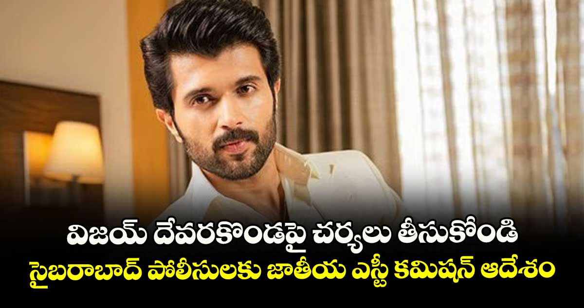 విజయ్ దేవరకొండపై చర్యలు తీసుకోండి..సైబరాబాద్ పోలీసులకు జాతీయ ఎస్టీ కమిషన్ ఆదేశం
