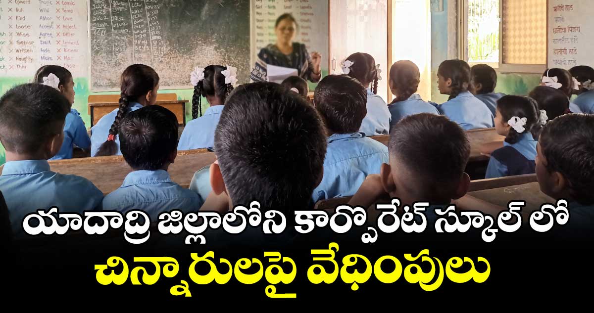 యాదాద్రి జిల్లాలోని కార్పొరేట్ స్కూల్ లో చిన్నారులపై వేధింపులు