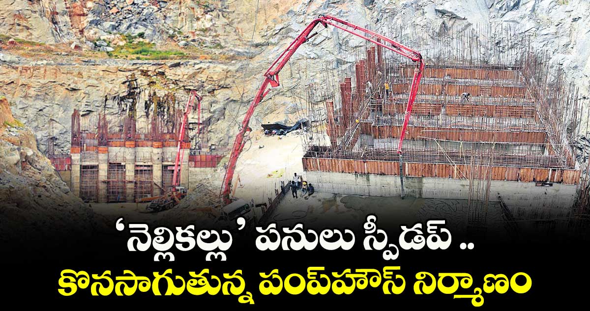 ‘నెల్లికల్లు’ పనులు స్పీడప్ .. కొనసాగుతున్న పంప్హౌస్ నిర్మాణం