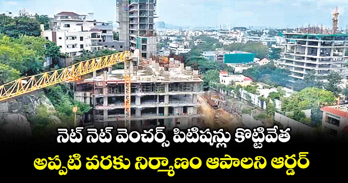 నెట్ నెట్ వెంచర్స్ పిటిషన్లు కొట్టివేత...అప్పటి వరకు నిర్మాణం ఆపాలని ఆర్డర్