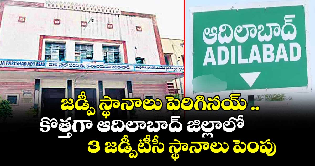 జడ్పీ స్థానాలు పెరిగినయ్ .. కొత్తగా ఆదిలాబాద్ జిల్లాలో 3 జడ్పీటీసీ స్థానాలు పెంపు
