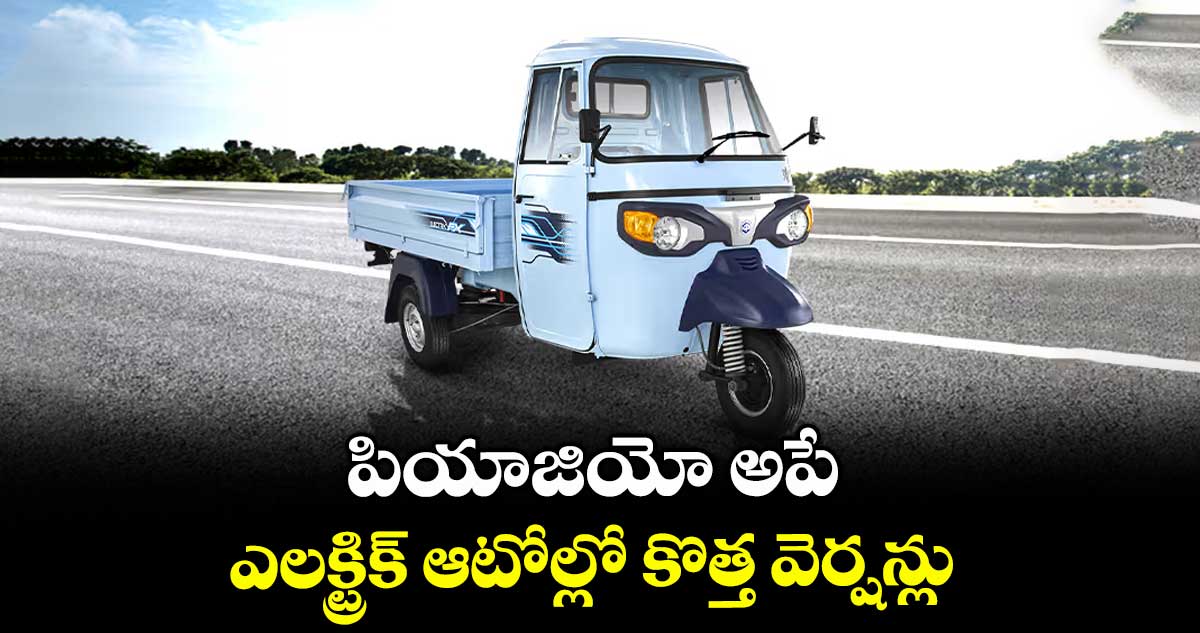 పియాజియో అపే ఎలక్ట్రిక్ ఆటోల్లో కొత్త వెర్షన్లు