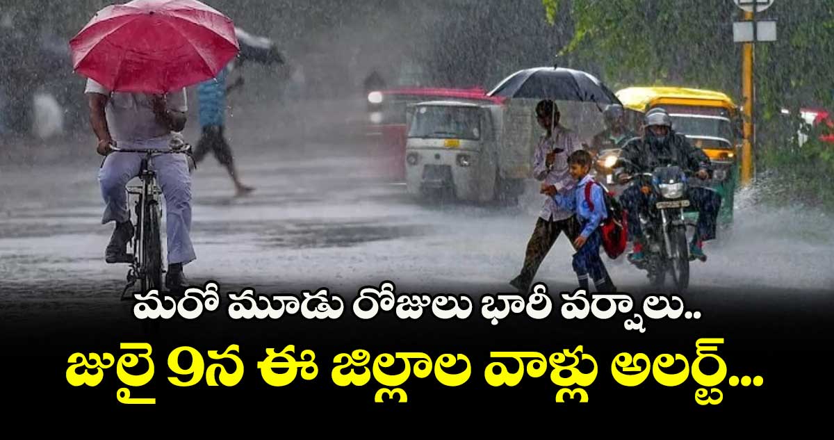 మరో మూడు రోజులు భారీ వర్షాలు.. జులై 9న ఈ జిల్లాల వాళ్లు అలర్ట్...