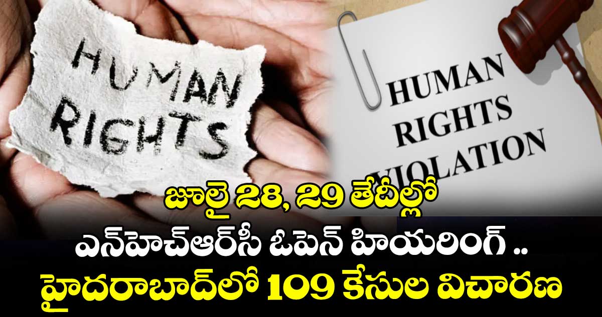 జూలై 28, 29 తేదీల్లో ఎన్హెచ్ఆర్సీ ఓపెన్ హియరింగ్ .. హైదరాబాద్లో 109 కేసుల విచారణ