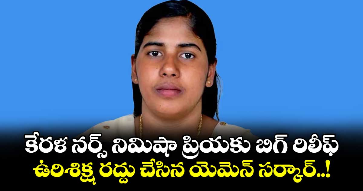 కేరళ నర్స్ నిమిషా ప్రియకు బిగ్ రిలీఫ్.. ఉరిశిక్ష రద్దు చేసిన యెమెన్ సర్కార్..!