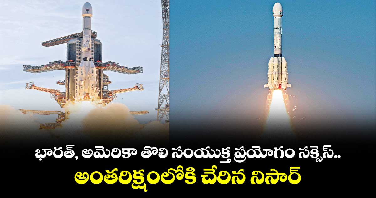 భారత్, అమెరికా తొలి సంయుక్త ప్రయోగం సక్సెస్.. అంతరిక్షంలోకి చేరిన నిసార్