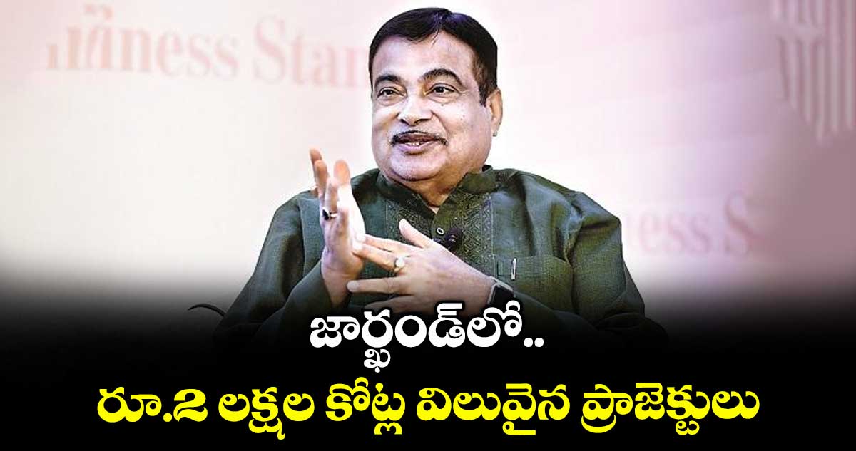 జార్ఖండ్లో రూ.2 లక్షల కోట్ల విలువైన ప్రాజెక్టులు : మంత్రి నితిన్ గడ్కరీ