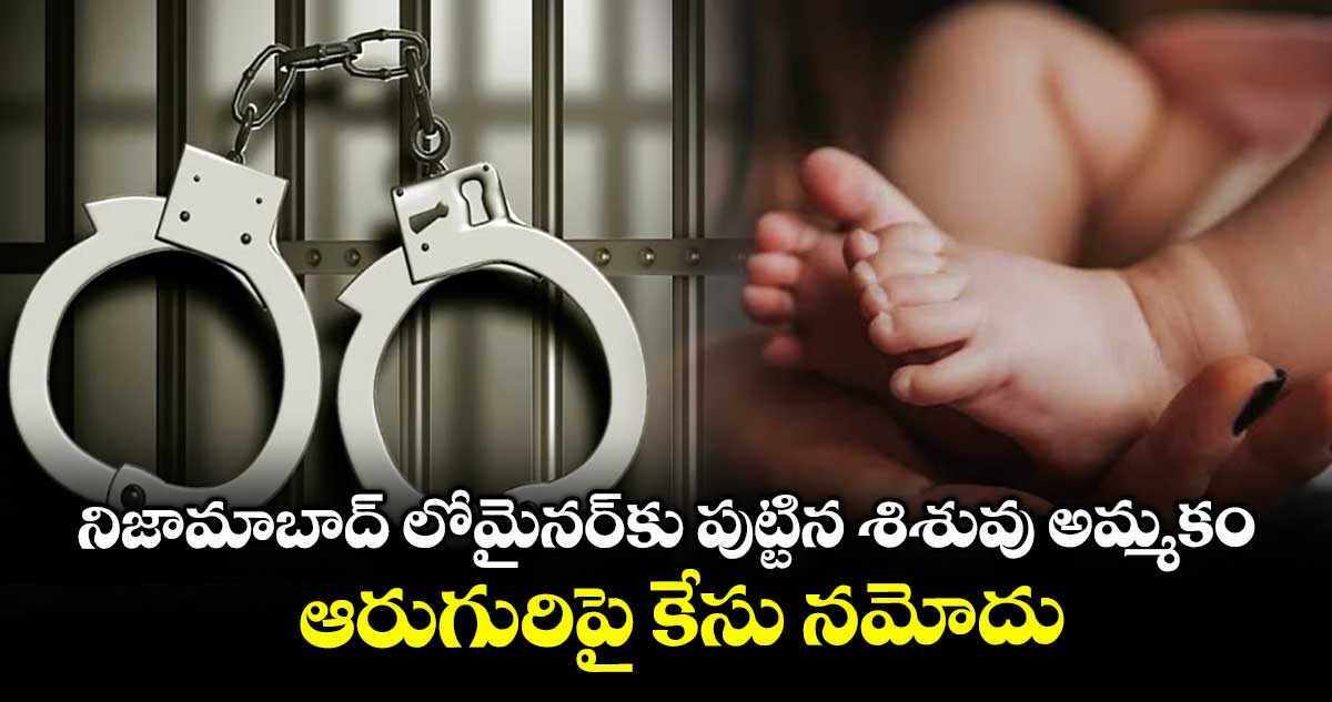 నిజామాబాద్ లోమైనర్కు పుట్టిన శిశువు అమ్మకం..ఆరుగురిపై కేసు నమోదు