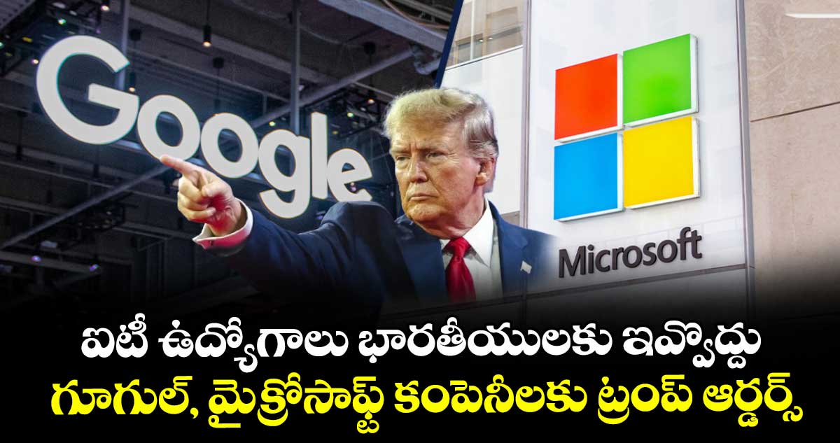 ఐటీ ఉద్యోగాలు భారతీయులకు ఇవ్వొద్దు : గూగుల్, మైక్రోసాఫ్ట్ కంపెనీలకు ట్రంప్ ఆర్డర్స్