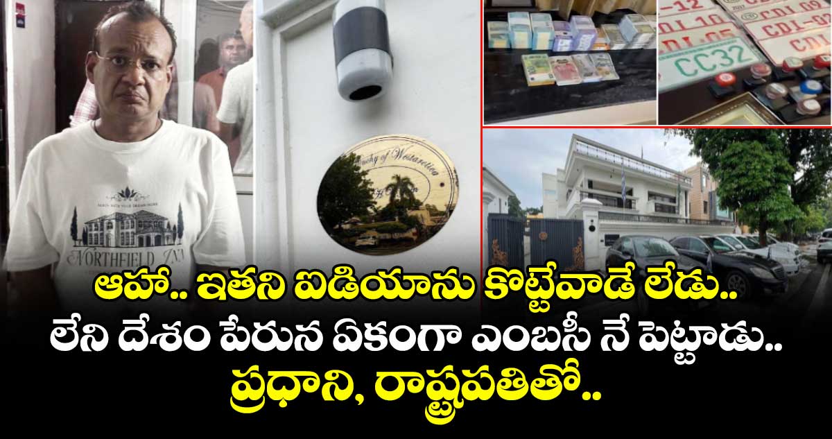 ఆహా.. ఇతని ఐడియాను కొట్టేవాడే లేడు.. లేని దేశం పేరున ఏకంగా ఎంబసీ నే పెట్టాడు.. ప్రధాని, రాష్ట్రపతితో..