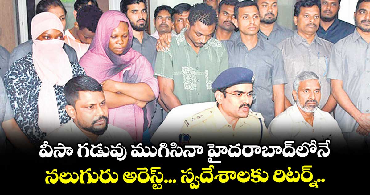 వీసా గడువు ముగిసినా హైదరాబాద్లోనే.. నలుగురు అరెస్ట్... స్వదేశాలకు రిటర్న్..