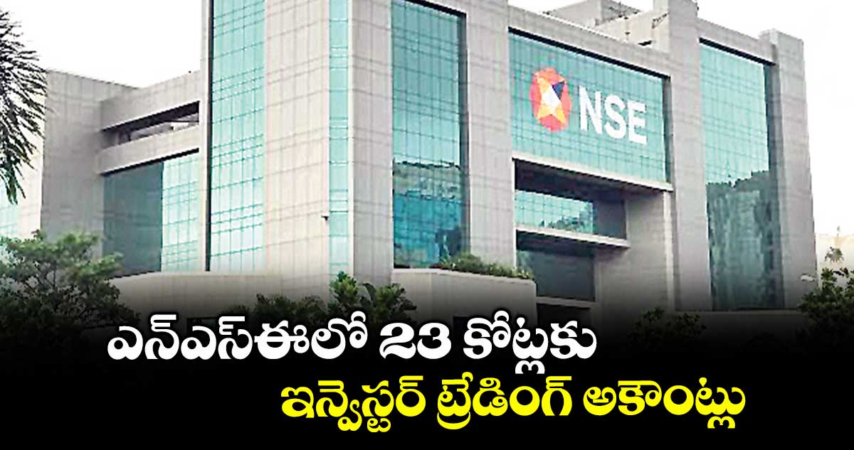 ఎన్ఎస్ఈలో 23 కోట్లకు ఇన్వెస్టర్ ట్రేడింగ్ అకౌంట్లు