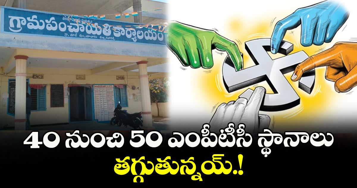 40 నుంచి 50 ఎంపీటీసీ స్థానాలు తగ్గుతున్నయ్.!