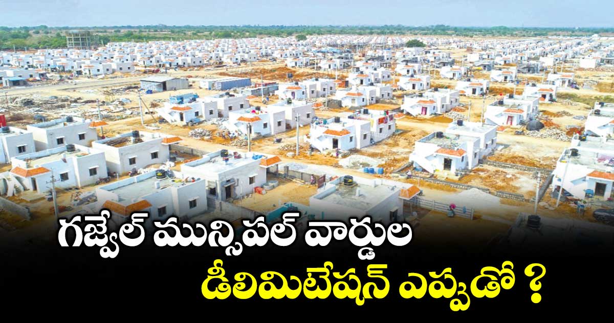 గజ్వేల్ మున్సిపల్ వార్డుల డీలిమిటేషన్ ఎప్పుడో ?