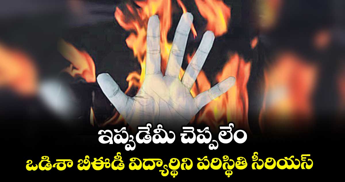 ఇప్పుడేమీ చెప్పలేం: ఒడిశా బీఈడీ విద్యార్థిని పరిస్థితి సీరియస్