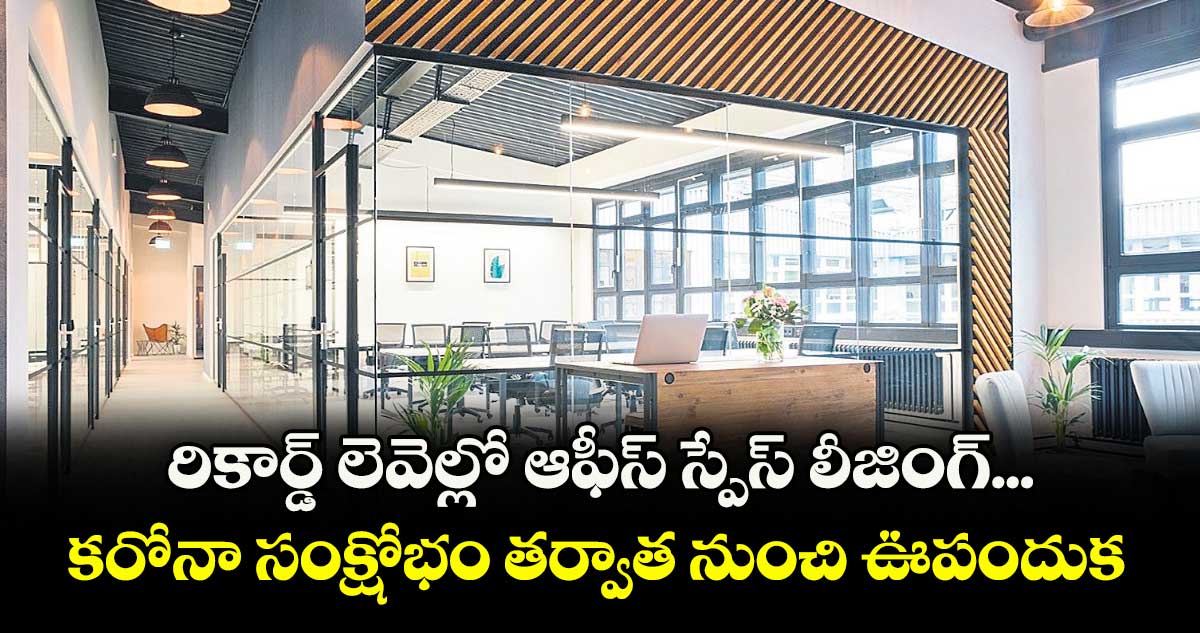 రికార్డ్‌‌‌‌‌‌‌‌ లెవెల్లో ఆఫీస్ స్పేస్‌‌‌‌‌‌‌‌ లీజింగ్‌‌‌‌‌‌‌‌... కరోనా సంక్షోభం తర్వాత నుంచి ఊపందుకున్న డిమాండ్‌‌‌‌‌‌‌‌ 
