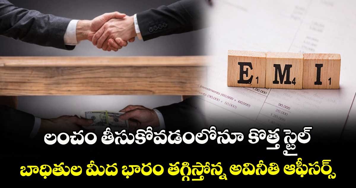 లంచం తీసుకోవడంలోనూ కొత్త స్టైల్.. బాధితుల మీద భారం తగ్గిస్తోన్న అవినీతి ఆఫీసర్స్