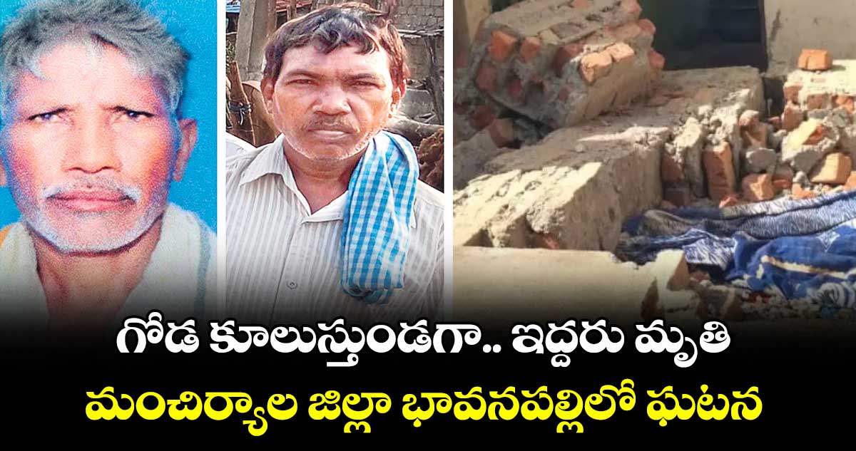 గోడ కూలుస్తుండగా.. ఇద్దరు మృతి ..మంచిర్యాల జిల్లా భావనపల్లిలో ఘటన 