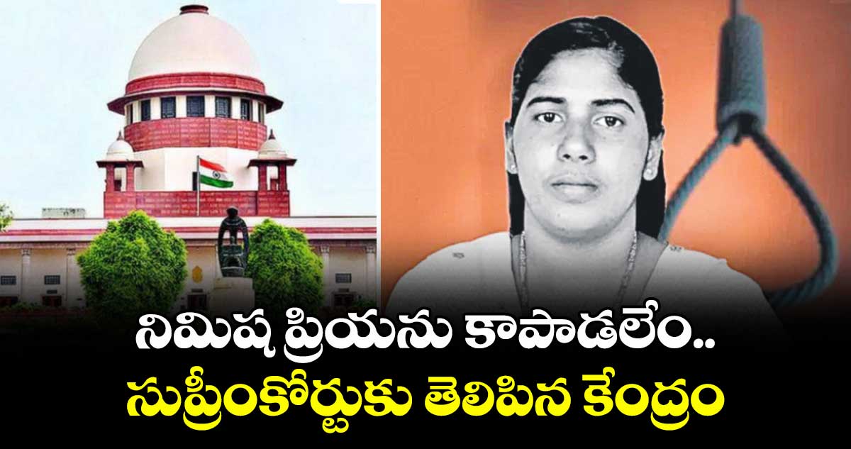 నిమిష ప్రియను కాపాడలేం.. సుప్రీంకోర్టుకు తెలిపిన కేంద్రం