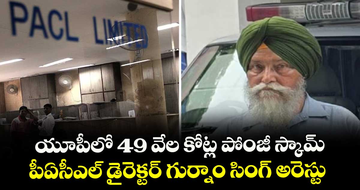 యూపీలో 49 వేల కోట్ల పోంజీ స్కామ్ .. పీఏసీఎల్ డైరెక్టర్ గుర్నాం సింగ్ అరెస్టు