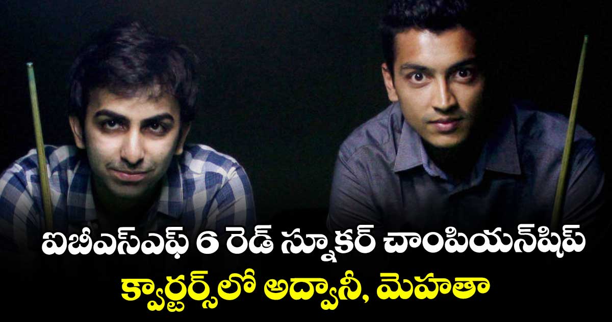 ఐబీఎస్‌‌‌‌ఎఫ్‌‌‌‌ 6 రెడ్‌‌‌‌ స్నూకర్‌‌‌‌ చాంపియన్‌‌‌‌షిప్‌‌‌‌ .. క్వార్టర్స్‌‌‌‌లో అద్వానీ, మెహతా