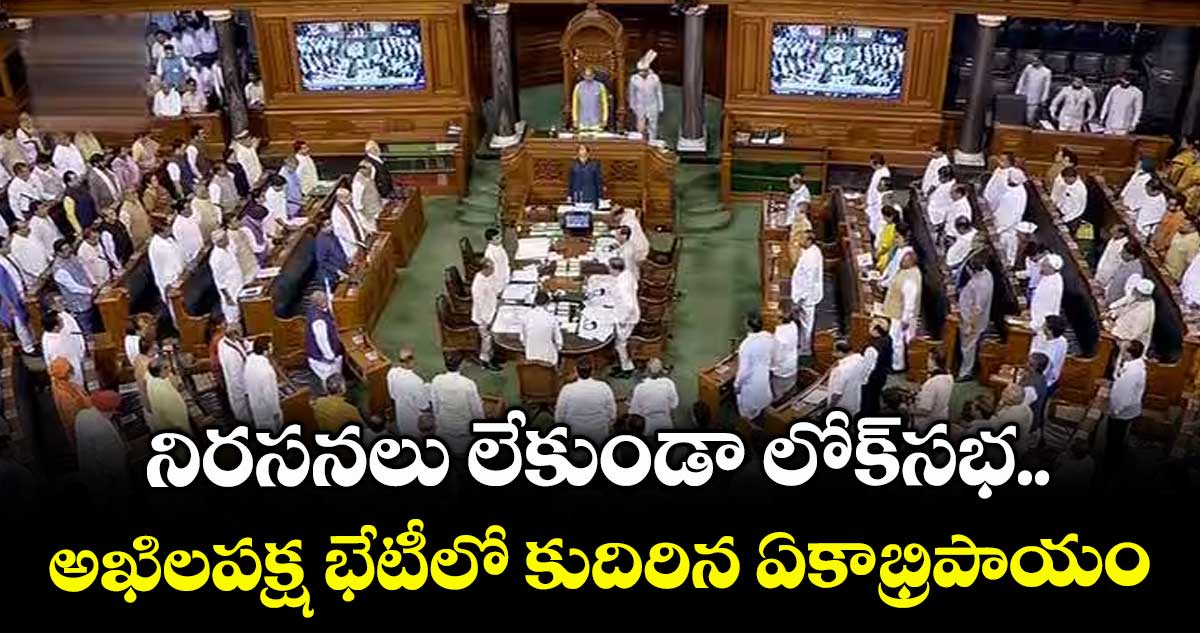 నిరసనలు లేకుండా లోక్‌‌సభ..అఖిలపక్ష భేటీలో కుదిరిన ఏకాభ్రిపాయం