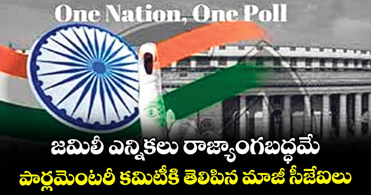 జమిలీ ఎన్నికలు రాజ్యాంగబద్ధమే.. పార్లమెంటరీ కమిటీకి తెలిపిన మాజీ సీజేఐలు