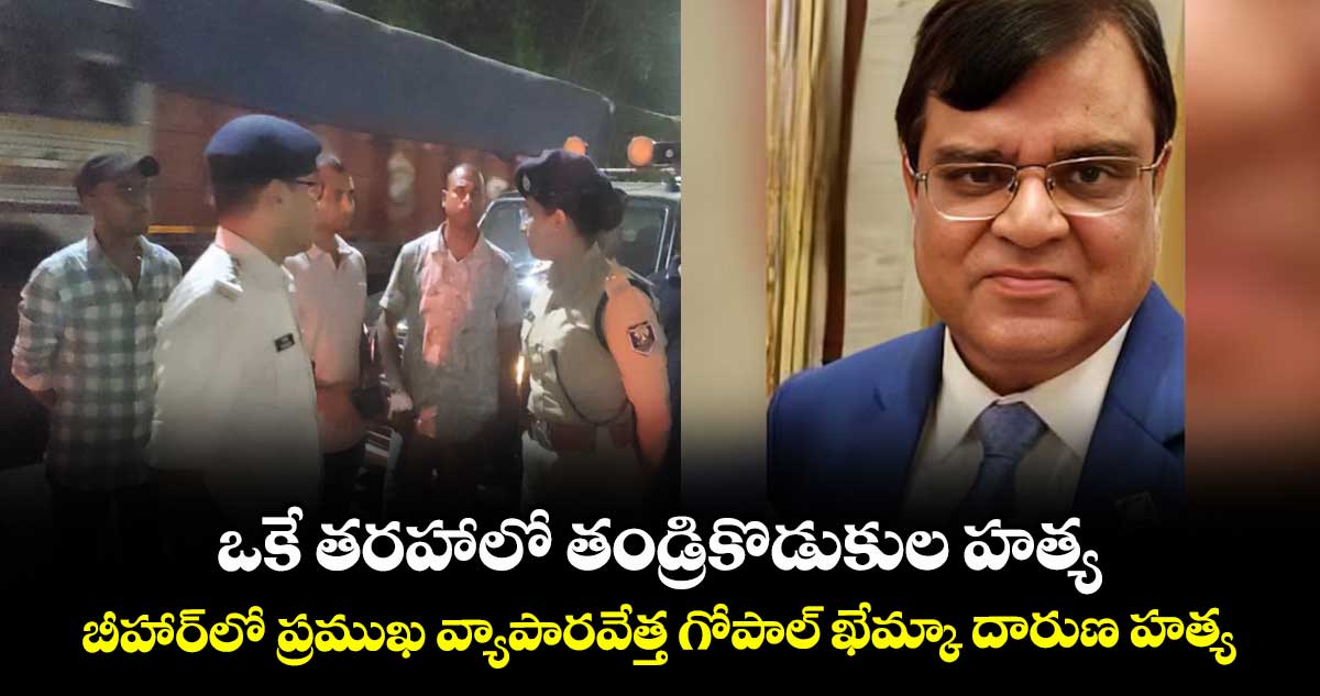 ఒకే తరహాలో తండ్రికొడుకుల హత్య: బీహార్లో ప్రముఖ వ్యాపారవేత్త గోపాల్ ఖేమ్కా దారుణ హత్య