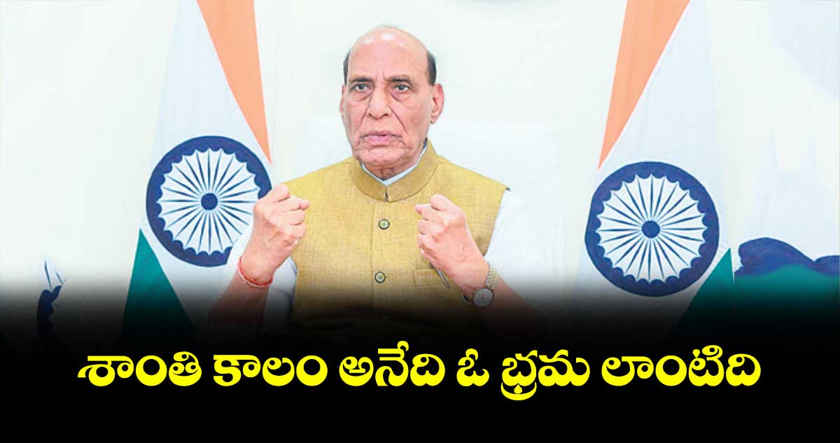 శాంతి కాలం అనేది ఓ భ్రమ లాంటిది: కేంద్ర మంత్రి రాజ్నాథ్ సింగ్