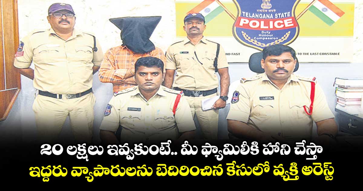 20 లక్షలు ఇవ్వకుంటే.. మీ ఫ్యామిలీకి హాని చేస్తా..ఇద్దరు వ్యాపారులను బెదిరించిన కేసులో వ్యక్తి అరెస్ట్