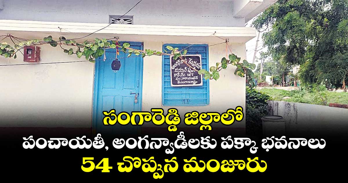 సంగారెడ్డి జిల్లాలో పంచాయతీ, అంగన్వాడీలకు పక్కా భవనాలు ..54 చొప్పున మంజూరు