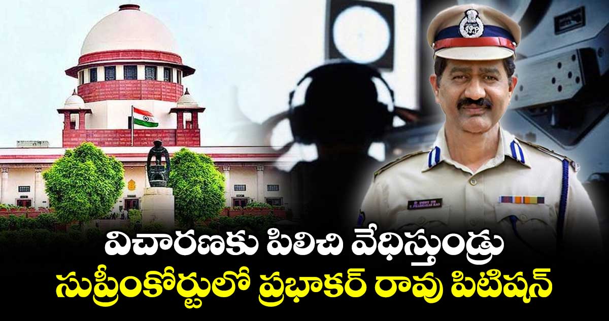 విచారణకు పిలిచి వేధిస్తుండ్రు: సుప్రీంకోర్టులో ప్రభాకర్ రావు పిటిషన్