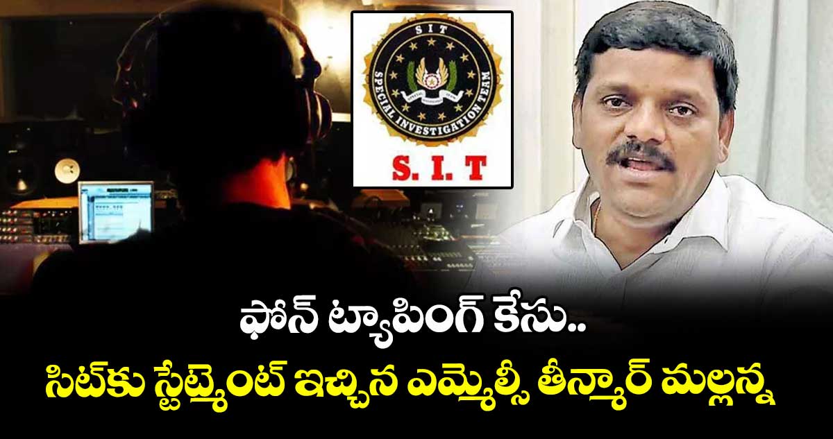 ఫోన్ ట్యాపింగ్ కేసు..సిట్కు స్టేట్మెంట్ ఇచ్చిన ఎమ్మెల్సీ తీన్మార్ మల్లన్న