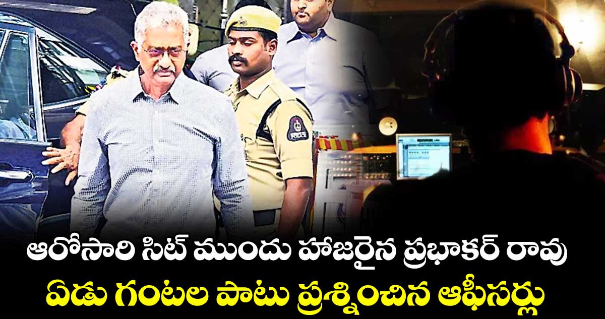 ఆరోసారి సిట్ ముందు హాజరైన ప్రభాకర్ రావు..ఏడు గంటల పాటు ప్రశ్నించిన ఆఫీసర్లు