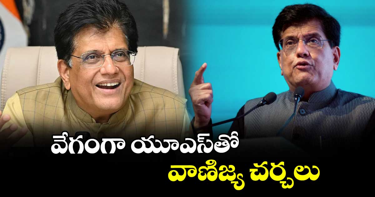 వేగంగా యూఎస్‌‌తోవాణిజ్య చర్చలు : మంత్రి పీయూష్ గోయల్