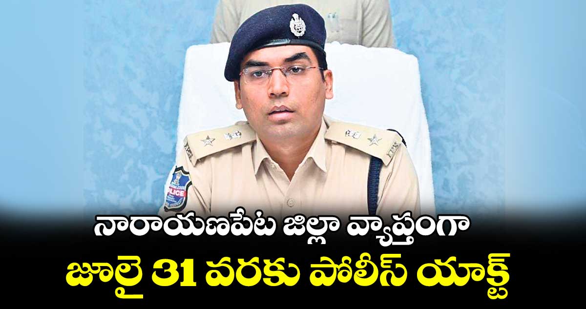 నారాయణపేట జిల్లా వ్యాప్తంగా జూలై 31 వరకు పోలీస్ యాక్ట్ : ఎస్పీ యోగేశ్ గౌతం 