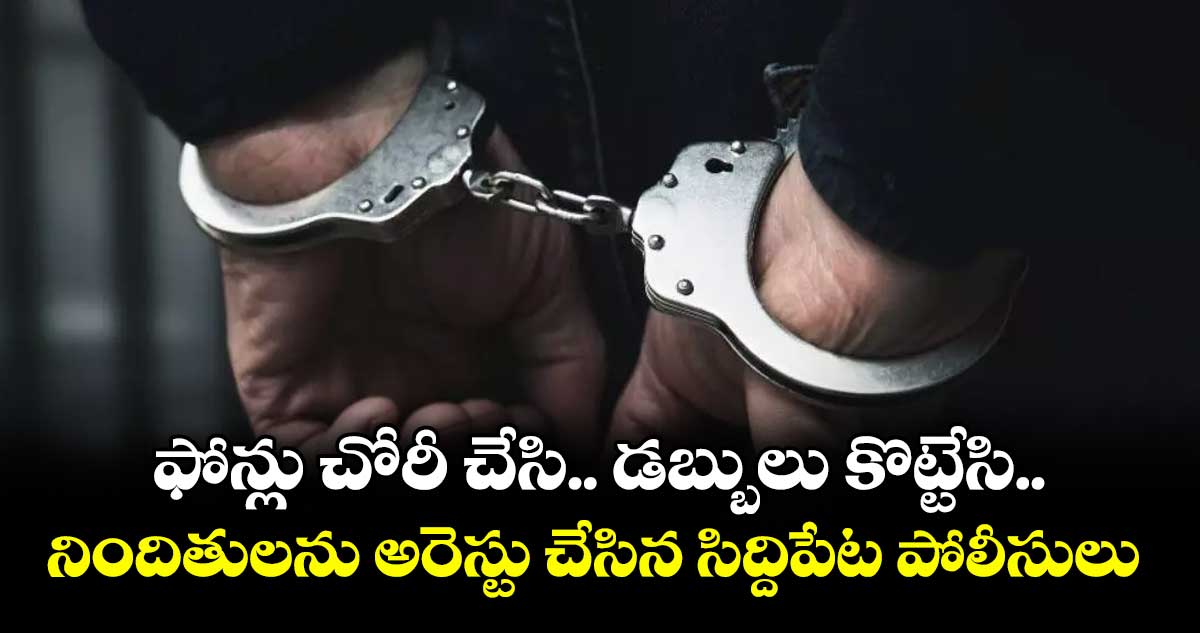 ఫోన్లు చోరీ చేసి.. డబ్బులు కొట్టేసి .. నిందితులను అరెస్టు చేసిన సిద్దిపేట పోలీసులు